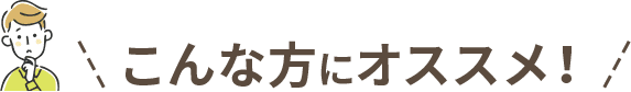 こんな方にオススメ!