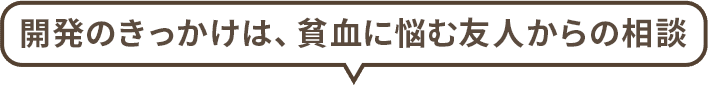 開発のきっかけは、貧血に悩む友人からの相談